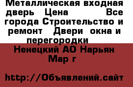 Металлическая входная дверь › Цена ­ 8 000 - Все города Строительство и ремонт » Двери, окна и перегородки   . Ненецкий АО,Нарьян-Мар г.